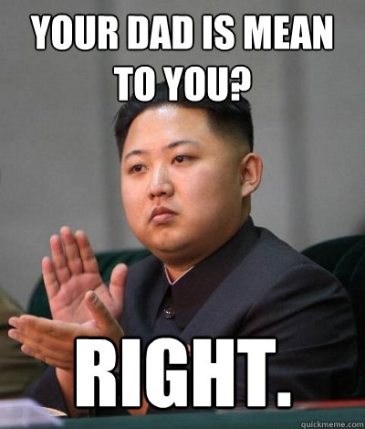 your dad is mean to you? right.  unimpressed kim jong un