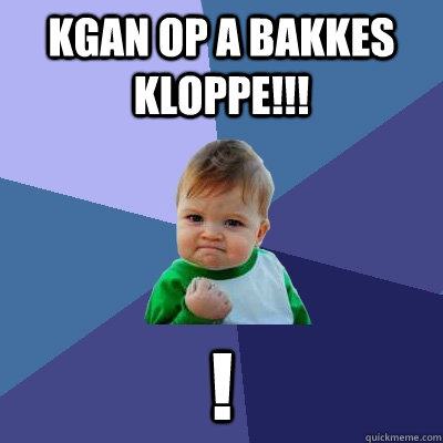 KGAN OP A BAKKES KLOPPE!!! !  Success Kid