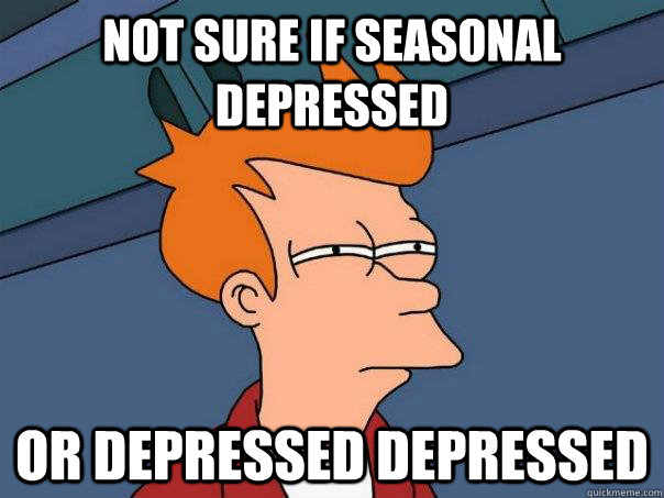 Not sure if seasonal depressed Or depressed depressed  Futurama Fry