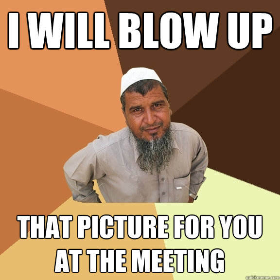 I will blow up that picture for you at the meeting
 - I will blow up that picture for you at the meeting
  Ordinary Muslim Man