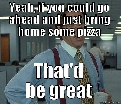 YEAH, IF YOU COULD GO AHEAD AND JUST BRING HOME SOME PIZZA THAT'D BE GREAT Bill Lumbergh