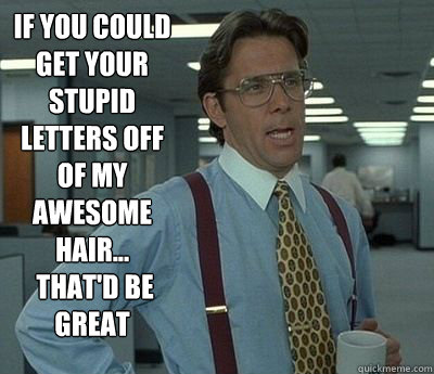 If you could get your stupid letters off of my awesome hair...
 that'd be great  - If you could get your stupid letters off of my awesome hair...
 that'd be great   Bill Lumbergh