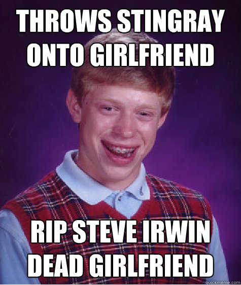 Throws stingray onto girlfriend rip steve irwin
dead girlfriend  Bad Luck Brian