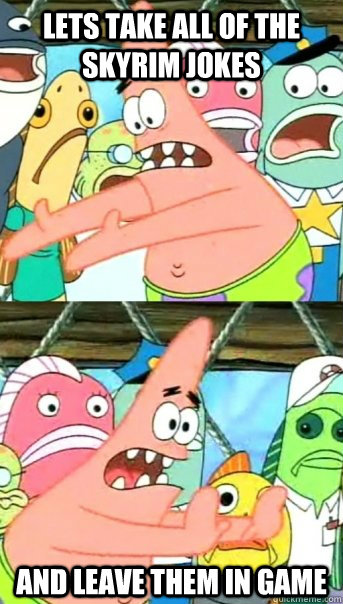 Lets take all of the skyrim jokes and leave them in game  Push it somewhere else Patrick