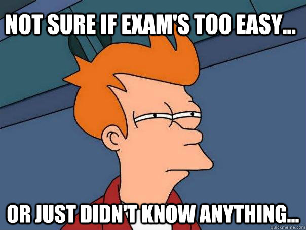 Not sure if exam's too easy... Or just didn't know anything...  Futurama Fry