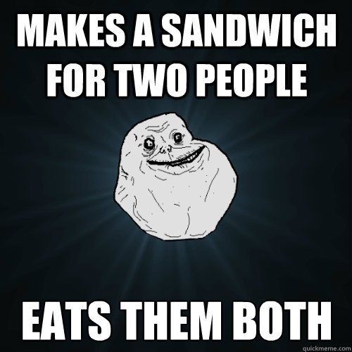 makes a sandwich for two people eats them both - makes a sandwich for two people eats them both  Forever Alone