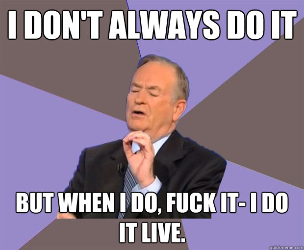 I don't always do it But when I do, fuck it- I do it live.  Bill O Reilly