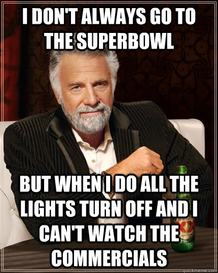 I don't always go to the superbowl but when I do all the lights turn off and i can't watch the commercials  The Most Interesting Man In The World