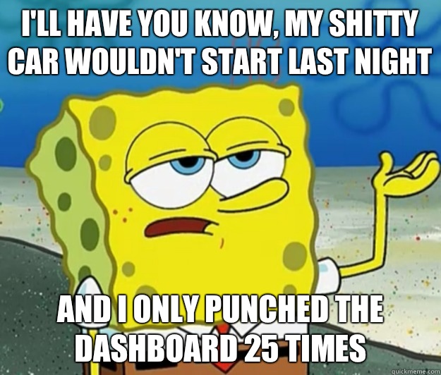 I'll have you know, my shitty car wouldn't start last night And i only punched the dashboard 25 times - I'll have you know, my shitty car wouldn't start last night And i only punched the dashboard 25 times  Tough Spongebob