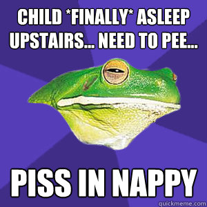 child *finally* asleep upstairs... need to pee... piss in nappy  