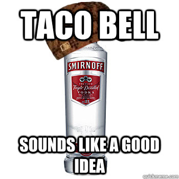 taco bell  sounds like a good idea  Scumbag Alcohol