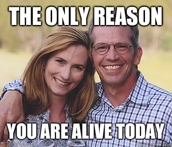 the only reason you are alive today  Good guy parents