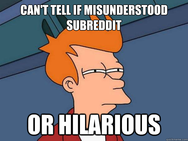 Can't tell if misunderstood subreddit or hilarious - Can't tell if misunderstood subreddit or hilarious  Futurama Fry