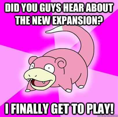 did you guys hear about the new expansion? I finally get to play!  Slowpoke