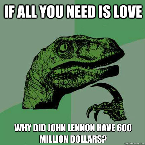 if all you need is love why did John Lennon have 600 million dollars?  Philosoraptor