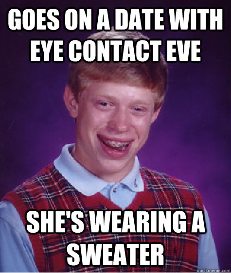 Goes on a date with Eye Contact eve she's wearing a sweater  Bad Luck Brian