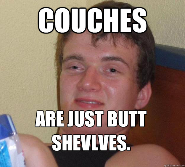 Couches are just butt shevlves.
  10 Guy