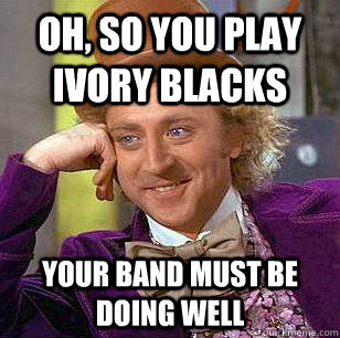 Oh, so you play ivory blacks Your band must be doing well - Oh, so you play ivory blacks Your band must be doing well  Condescending Wonka