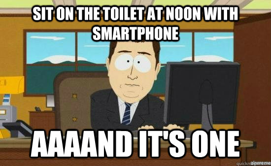 sit on the toilet at noon with smartphone AAAAND it's one  aaaand its gone