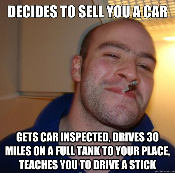 DECIDES TO SELL YOU A CAR gets car inspected, drives 30 miles on a full tank to your place, teaches you to drive a stick - DECIDES TO SELL YOU A CAR gets car inspected, drives 30 miles on a full tank to your place, teaches you to drive a stick  Misc