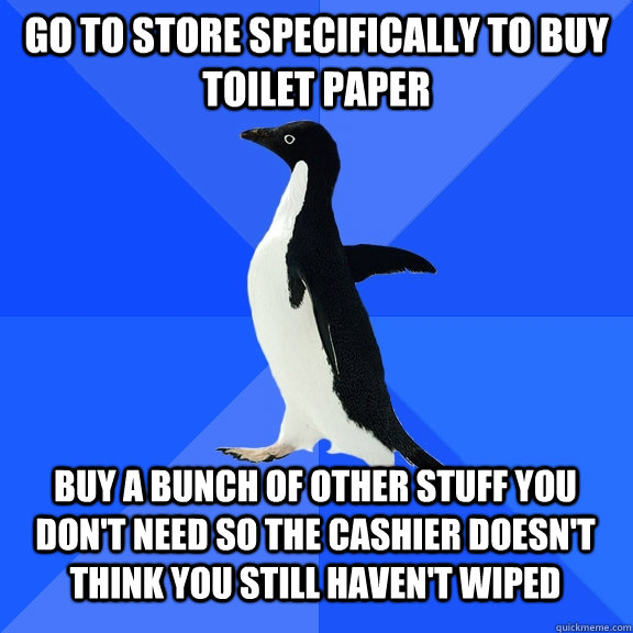 Go to store specifically to buy toilet paper Buy a bunch of other stuff you don't need so the cashier doesn't think you still haven't wiped - Go to store specifically to buy toilet paper Buy a bunch of other stuff you don't need so the cashier doesn't think you still haven't wiped  Socially Awkward Penguin