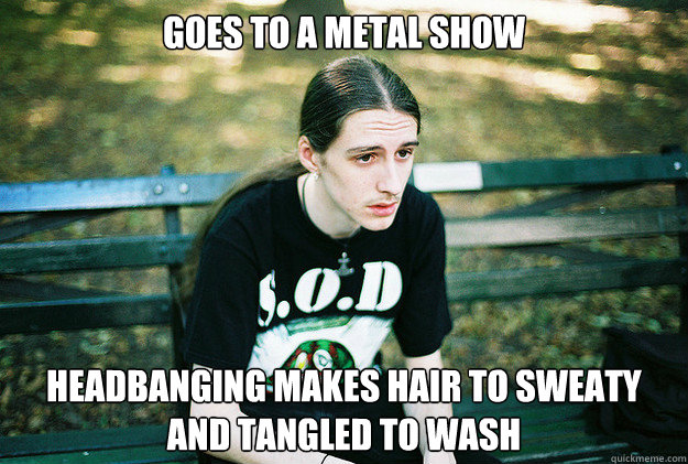 Goes to a metal show headbanging makes hair to sweaty and tangled to wash - Goes to a metal show headbanging makes hair to sweaty and tangled to wash  First World Metal Problems