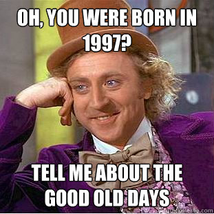 Oh, you were born in 1997? Tell me about the good old days  