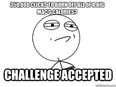 350,000 clicks to burn off all of a big mac's calories? CHALLENGE ACCEPTED - 350,000 clicks to burn off all of a big mac's calories? CHALLENGE ACCEPTED  challengeaccepted