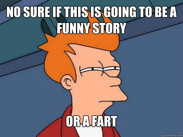 No sure if this is going to be a funny story or a fart - No sure if this is going to be a funny story or a fart  Futurama Fry