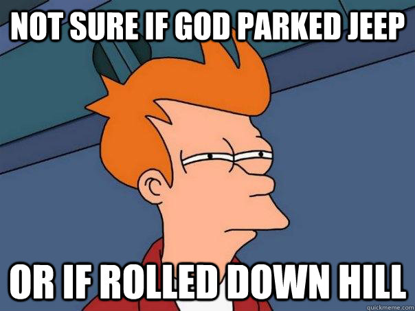 Not sure if GOD parked Jeep Or if rolled down hill  Futurama Fry