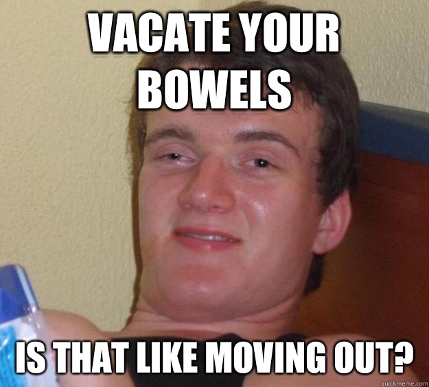 Vacate your bowels Is that like moving out? - Vacate your bowels Is that like moving out?  10 Guy