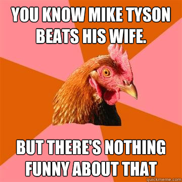 You know mike Tyson beats his wife. BUT THERE'S NOTHING FUNNY ABOUT THAT   Anti-Joke Chicken