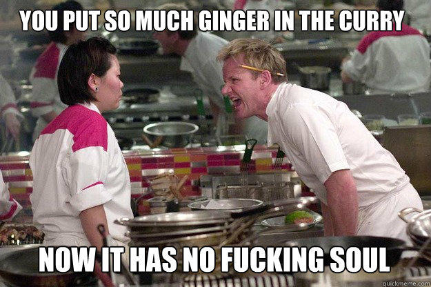 NOW IT HAS NO FUCKING SOUL YOU PUT SO MUCH GINGER IN THE CURRY  