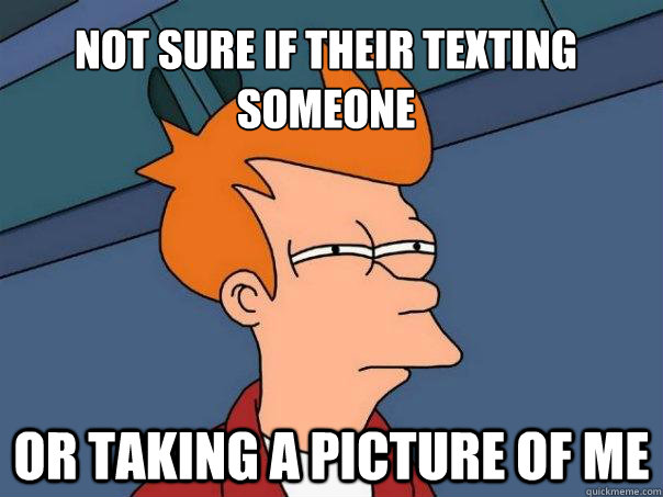 Not sure if their texting someone or taking a picture of me  Futurama Fry