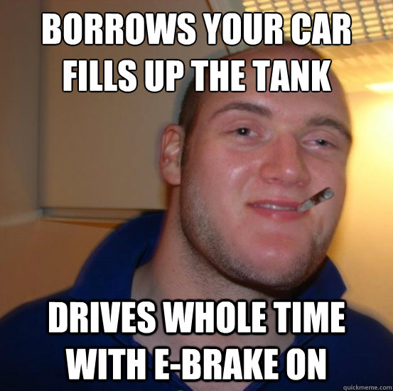 Borrows your car
Fills up the tank drives whole time with e-brake on  Good 10 Guy Greg