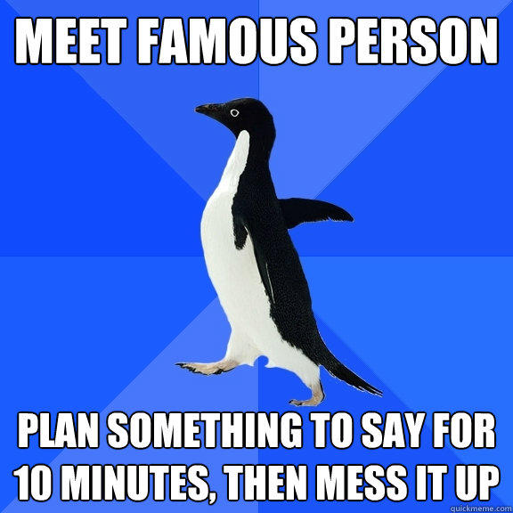 Meet Famous Person plan something to say for 10 minutes, then mess it up - Meet Famous Person plan something to say for 10 minutes, then mess it up  Socially Awkward Penguin