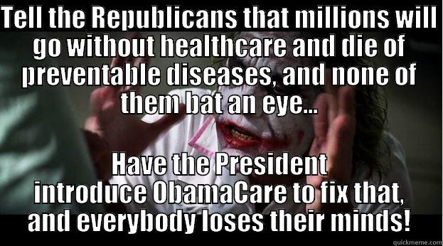 TELL THE REPUBLICANS THAT MILLIONS WILL GO WITHOUT HEALTHCARE AND DIE OF PREVENTABLE DISEASES, AND NONE OF THEM BAT AN EYE... HAVE THE PRESIDENT INTRODUCE OBAMACARE TO FIX THAT, AND EVERYBODY LOSES THEIR MINDS! Joker Mind Loss