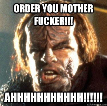 order you mother fucker!!! ahhhhhhhhhhh!!!!!! - order you mother fucker!!! ahhhhhhhhhhh!!!!!!  Angry Worf