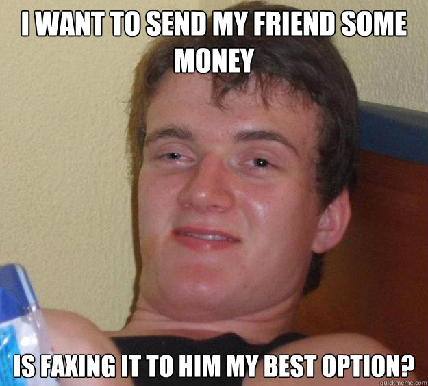 I want to send my friend some money Is faxing it to him my best option? - I want to send my friend some money Is faxing it to him my best option?  10 Guy