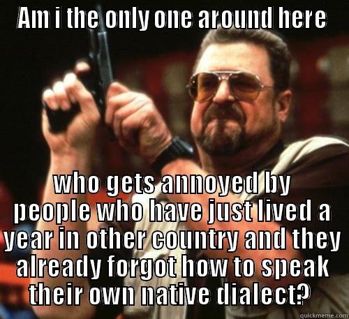 AM I THE ONLY ONE AROUND HERE WHO GETS ANNOYED BY PEOPLE WHO HAVE JUST LIVED A YEAR IN OTHER COUNTRY AND THEY ALREADY FORGOT HOW TO SPEAK THEIR OWN NATIVE DIALECT?  Am I The Only One Around Here