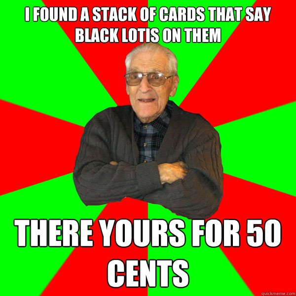 I found a stack of cards that say black lotis on them There yours for 50 cents  Bachelor Grandpa