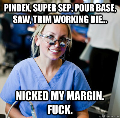 Pindex, Super Sep, Pour base, Saw, Trim working die... Nicked my margin.  fuck. - Pindex, Super Sep, Pour base, Saw, Trim working die... Nicked my margin.  fuck.  overworked dental student