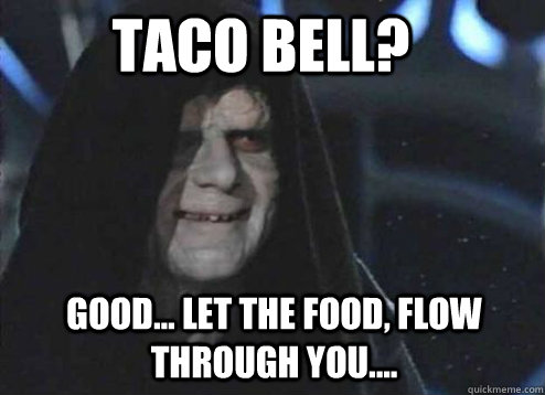 Taco Bell? Good... Let the food, Flow through you....  Let the hate flow through you