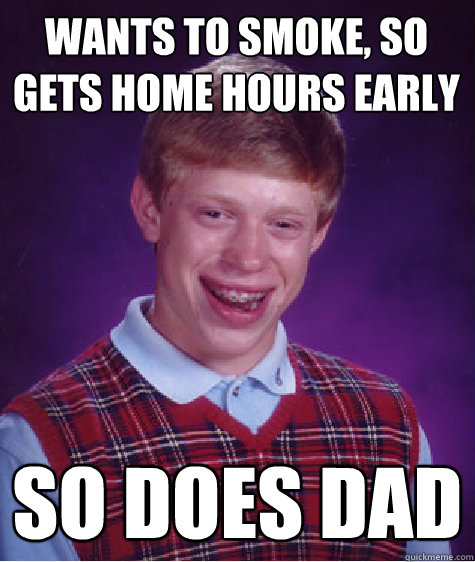 Wants to smoke, so Gets home hours early  So does dad - Wants to smoke, so Gets home hours early  So does dad  Bad Luck Brian