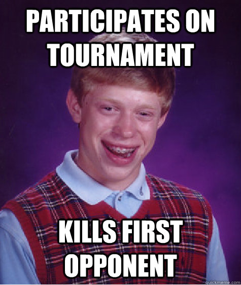 Participates on tournament kills first opponent - Participates on tournament kills first opponent  Bad Luck Brian