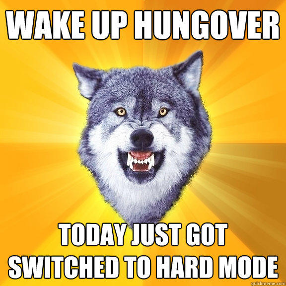 WAKE UP HUNGOVEr TODAY JUST GOT SWITCHED TO HARD MODE  