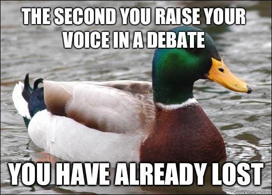 The second you raise your voice in a debate You have already lost  