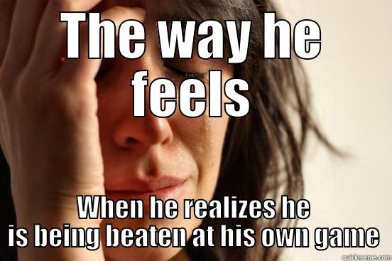 My words only - THE WAY HE FEELS WHEN HE REALIZES HE IS BEING BEATEN AT HIS OWN GAME First World Problems