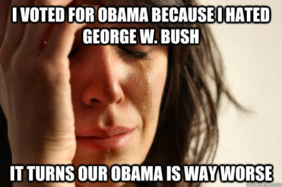 i voted for obama because i hated george w. bush it turns our obama is way worse  First World Problems