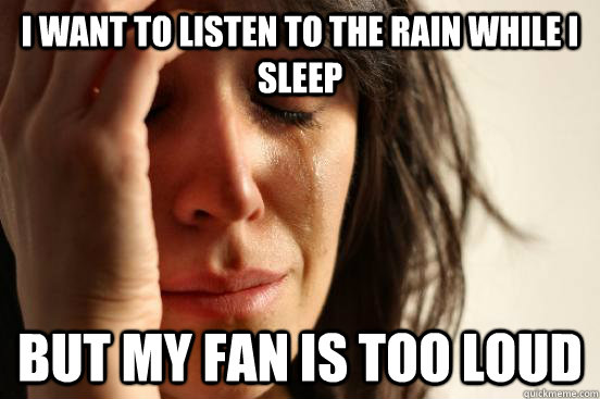 I want to listen to the rain while I sleep But my fan is too loud  First World Problems